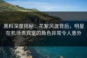黑料深度揭秘：花絮风波背后，明星在机场贵宾室的角色异常令人意外