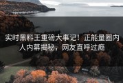 实时黑料王重磅大事记！正能量圈内人内幕揭秘，网友直呼过瘾