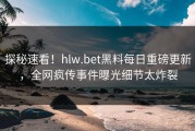 探秘速看！hlw.bet黑料每日重磅更新，全网疯传事件曝光细节太炸裂