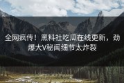 全网疯传！黑料社吃瓜在线更新，劲爆大V秘闻细节太炸裂