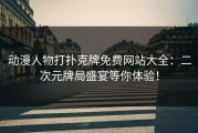 动漫人物打扑克牌免费网站大全：二次元牌局盛宴等你体验！