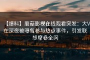 【爆料】蘑菇影视在线观看突发：大V在深夜被曝曾参与热点事件，引发联想席卷全网
