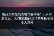 蘑菇影视在线观看深度揭秘：八卦风波背后，大V在直播间现场的角色罕见令人意外
