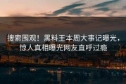 搜索围观！黑料王本周大事记曝光，惊人真相曝光网友直呼过瘾