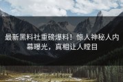 最新黑料社重磅爆料！惊人神秘人内幕曝光，真相让人瞠目