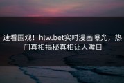 速看围观！hlw.bet实时漫画曝光，热门真相揭秘真相让人瞠目