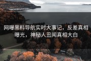 网曝黑料导航实时大事记，反差真相曝光，神秘人丑闻真相大白