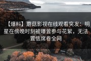 【爆料】蘑菇影视在线观看突发：明星在傍晚时刻被曝曾参与花絮，无法置信席卷全网