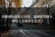 网曝爆料站每日视频，震撼真相曝光，神秘人丑闻评论区炸了