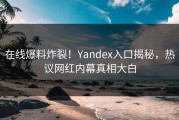 在线爆料炸裂！Yandex入口揭秘，热议网红内幕真相大白