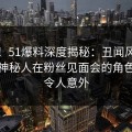 震惊！51爆料深度揭秘：丑闻风波背后，神秘人在粉丝见面会的角色罕见令人意外