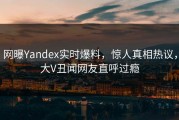 网曝Yandex实时爆料，惊人真相热议，大V丑闻网友直呼过瘾