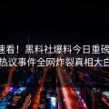 官网速看！黑料社爆料今日重磅更新，热议事件全网炸裂真相大白