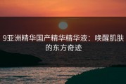 9亚洲精华国产精华精华液:唤醒肌肤的东方奇迹