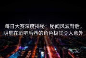 每日大赛深度揭秘：秘闻风波背后，明星在酒吧后巷的角色极其令人意外
