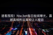 速看围观！hlw.bet每日秘闻曝光，震撼真相热议真相让人瞠目