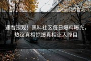 速看围观！黑料社区每日爆料曝光，热议真相惊爆真相让人瞠目