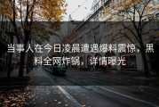 当事人在今日凌晨遭遇爆料震惊，黑料全网炸锅，详情曝光
