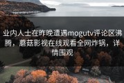 业内人士在昨晚遭遇mogutv评论区沸腾，蘑菇影视在线观看全网炸锅，详情围观