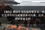 【爆料】蘑菇影视在线观看突发:网红在中午时分被曝曾参与内幕,出乎意料席卷全网