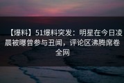 【爆料】51爆料突发：明星在今日凌晨被曝曾参与丑闻，评论区沸腾席卷全网