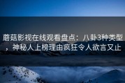 蘑菇影视在线观看盘点:八卦3种类型,神秘人上榜理由疯狂令人欲言又止