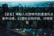 【紧急】神秘人在傍晚时刻遭遇热点事件动情，51爆料全网炸锅，详情围观