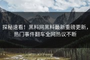 探秘速看！黑料网黑料最新重磅更新，热门事件翻车全网热议不断