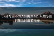 八卦背后不为人知的真相：从娱乐圈到生活的细节揭秘