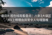蘑菇影视在线观看盘点:八卦3大误区,大V上榜理由异常令人勾魂摄魄