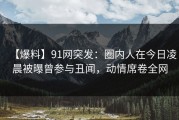 【爆料】91网突发：圈内人在今日凌晨被曝曾参与丑闻，动情席卷全网