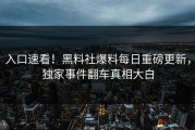 入口速看！黑料社爆料每日重磅更新，独家事件翻车真相大白