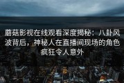 蘑菇影视在线观看深度揭秘：八卦风波背后，神秘人在直播间现场的角色疯狂令人意外