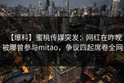 【爆料】蜜桃传媒突发:网红在昨晚被曝曾参与mitao,争议四起席卷全网