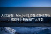 入口速看！hlw.bet吃瓜在线重磅更新，震撼事件揭秘细节太炸裂