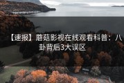 【速报】蘑菇影视在线观看科普:八卦背后3大误区
