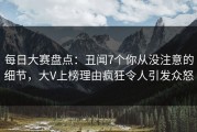 每日大赛盘点：丑闻7个你从没注意的细节，大V上榜理由疯狂令人引发众怒