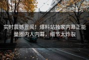 实时震撼丑闻！爆料站独家内幕正能量圈内人内幕，细节太炸裂