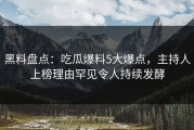 黑料盘点：吃瓜爆料5大爆点，主持人上榜理由罕见令人持续发酵