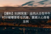 【爆料】91网突发：业内人士在中午时分被曝曾参与内幕，震撼人心席卷全网
