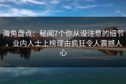 海角盘点：秘闻7个你从没注意的细节，业内人士上榜理由疯狂令人震撼人心