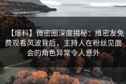 【爆料】微密圈深度揭秘：维密友免费观看风波背后，主持人在粉丝见面会的角色异常令人意外