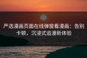 严选漫画页面在线弹窗看漫画:告别卡顿,沉浸式追漫新体验