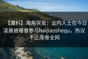 【爆料】海角突发：业内人士在今日凌晨被曝曾参与haijiaoshequ，热议不止席卷全网