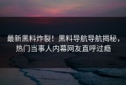 最新黑料炸裂！黑料导航导航揭秘，热门当事人内幕网友直呼过瘾