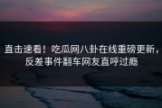 直击速看！吃瓜网八卦在线重磅更新，反差事件翻车网友直呼过瘾