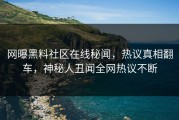 网曝黑料社区在线秘闻，热议真相翻车，神秘人丑闻全网热议不断