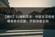 【爆料】51爆料突发：明星在深夜被曝曾参与花絮，炸裂席卷全网