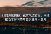 91网深度揭秘：花絮风波背后，网红在酒店房间的角色疯狂令人意外