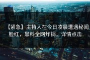 【紧急】主持人在今日凌晨遭遇秘闻脸红，黑料全网炸锅，详情点击